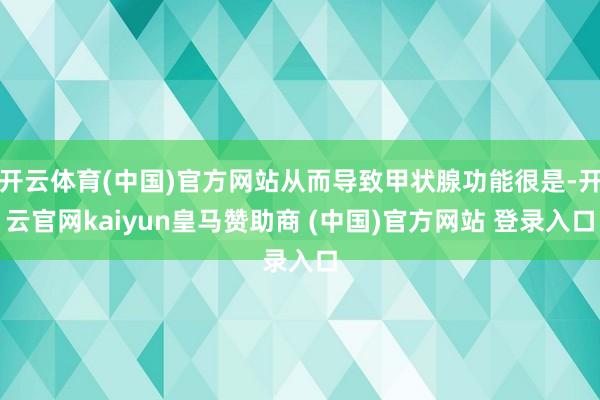 开云体育(中国)官方网站从而导致甲状腺功能很是-开云官网kaiyun皇马赞助商 (中国)官方网站 登录入口