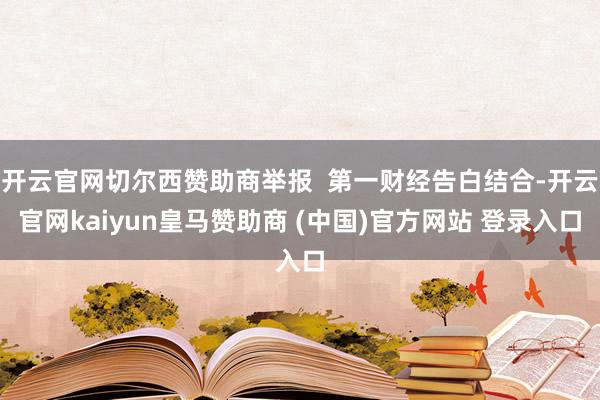 开云官网切尔西赞助商举报  第一财经告白结合-开云官网kaiyun皇马赞助商 (中国)官方网站 登录入口