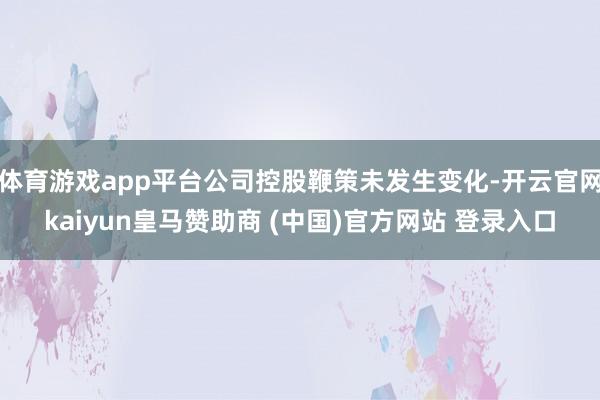 体育游戏app平台公司控股鞭策未发生变化-开云官网kaiyun皇马赞助商 (中国)官方网站 登录入口