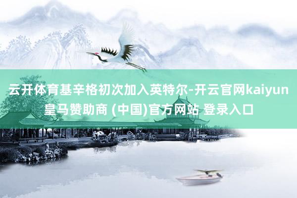 云开体育基辛格初次加入英特尔-开云官网kaiyun皇马赞助商 (中国)官方网站 登录入口