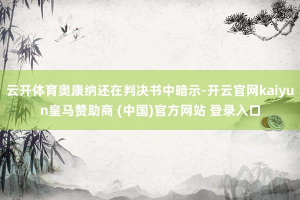 云开体育奥康纳还在判决书中暗示-开云官网kaiyun皇马赞助商 (中国)官方网站 登录入口