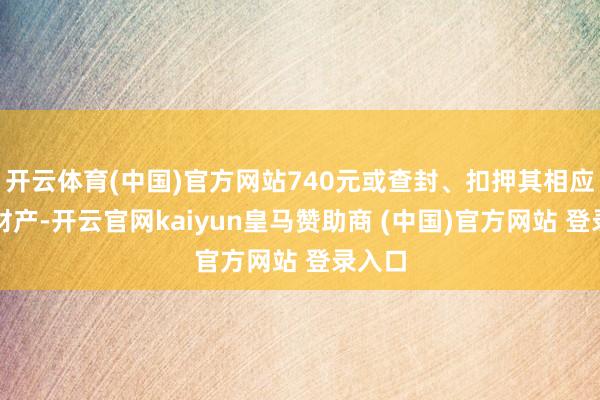 开云体育(中国)官方网站740元或查封、扣押其相应价值财产-开云官网kaiyun皇马赞助商 (中国)官方网站 登录入口