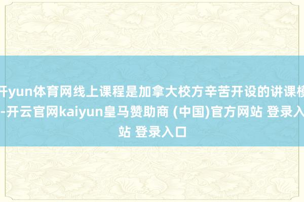 开yun体育网线上课程是加拿大校方辛苦开设的讲课模式-开云官网kaiyun皇马赞助商 (中国)官方网站 登录入口