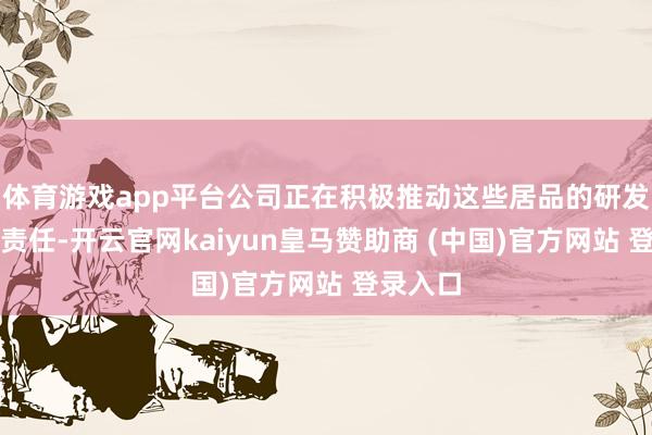 体育游戏app平台公司正在积极推动这些居品的研发及测试责任-开云官网kaiyun皇马赞助商 (中国)官方网站 登录入口