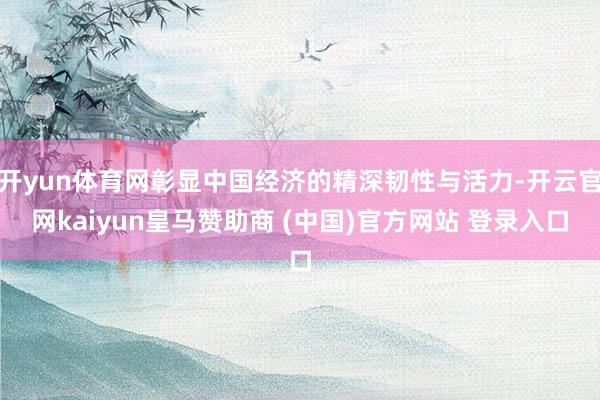 开yun体育网彰显中国经济的精深韧性与活力-开云官网kaiyun皇马赞助商 (中国)官方网站 登录入口
