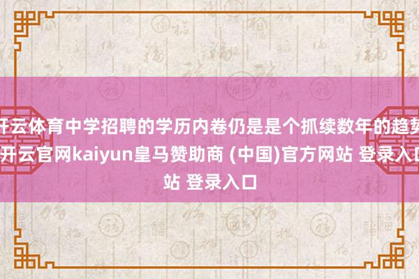 开云体育中学招聘的学历内卷仍是是个抓续数年的趋势-开云官网kaiyun皇马赞助商 (中国)官方网站 登录入口
