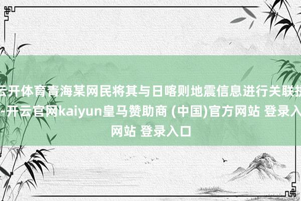 云开体育青海某网民将其与日喀则地震信息进行关联拼集-开云官网kaiyun皇马赞助商 (中国)官方网站 登录入口