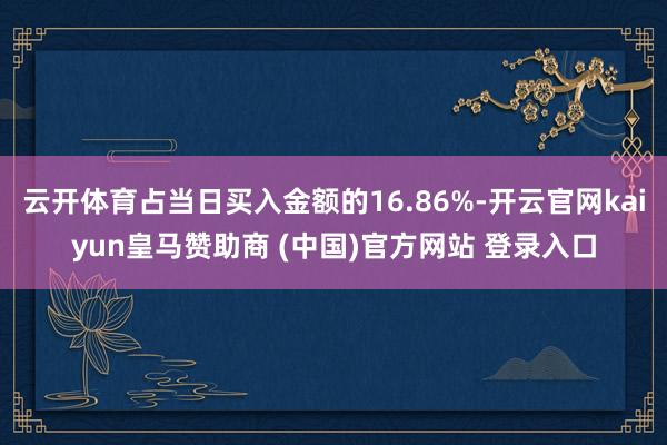 云开体育占当日买入金额的16.86%-开云官网kaiyun皇马赞助商 (中国)官方网站 登录入口