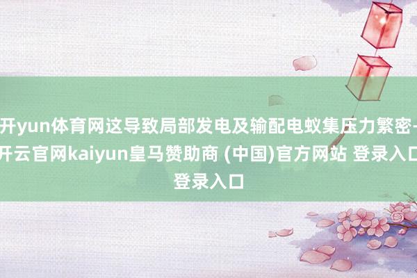 开yun体育网这导致局部发电及输配电蚁集压力繁密-开云官网kaiyun皇马赞助商 (中国)官方网站 登录入口