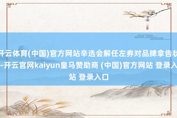 开云体育(中国)官方网站辛选会解任左券对品牌拿告状讼-开云官网kaiyun皇马赞助商 (中国)官方网站 登录入口