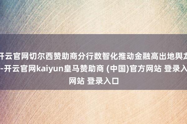 开云官网切尔西赞助商分行数智化推动金融高出地舆龙套-开云官网kaiyun皇马赞助商 (中国)官方网站 登录入口