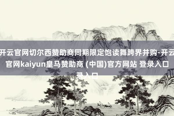 开云官网切尔西赞助商同期限定饱读舞跨界并购-开云官网kaiyun皇马赞助商 (中国)官方网站 登录入口