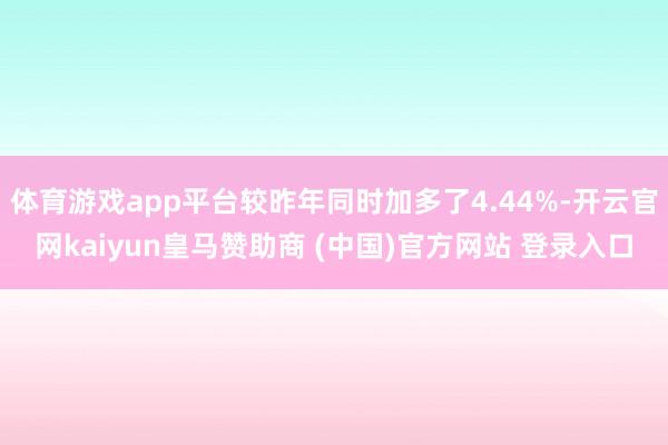 体育游戏app平台较昨年同时加多了4.44%-开云官网kaiyun皇马赞助商 (中国)官方网站 登录入口