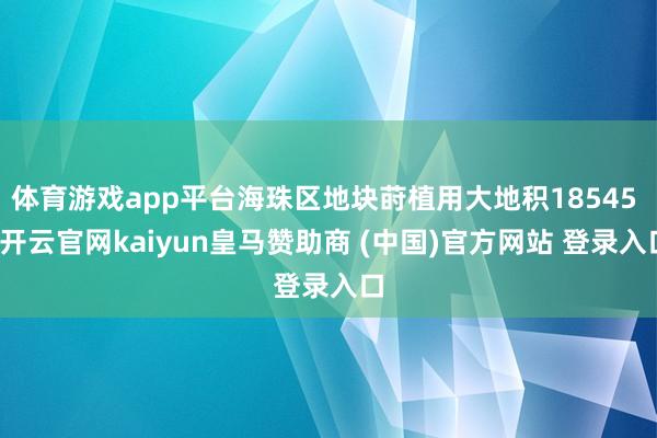 体育游戏app平台海珠区地块莳植用大地积18545 -开云官网kaiyun皇马赞助商 (中国)官方网站 登录入口