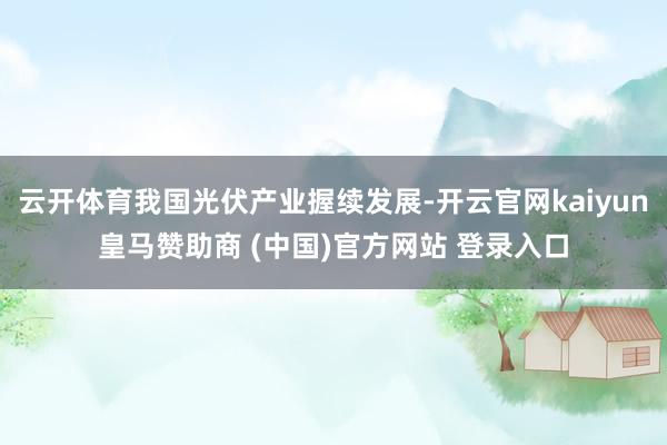 云开体育我国光伏产业握续发展-开云官网kaiyun皇马赞助商 (中国)官方网站 登录入口