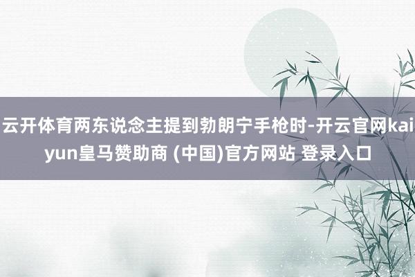 云开体育两东说念主提到勃朗宁手枪时-开云官网kaiyun皇马赞助商 (中国)官方网站 登录入口