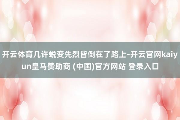 开云体育几许蜕变先烈皆倒在了路上-开云官网kaiyun皇马赞助商 (中国)官方网站 登录入口