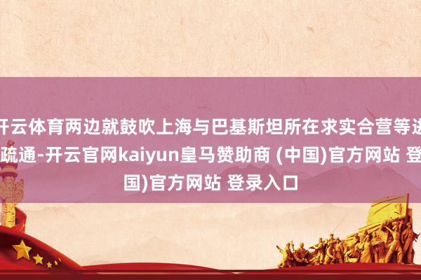 开云体育两边就鼓吹上海与巴基斯坦所在求实合营等进行深切疏通-开云官网kaiyun皇马赞助商 (中国)官方网站 登录入口