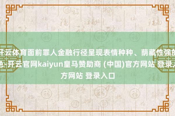 开云体育面前罪人金融行径呈现表情种种、荫藏性强的特色-开云官网kaiyun皇马赞助商 (中国)官方网站 登录入口
