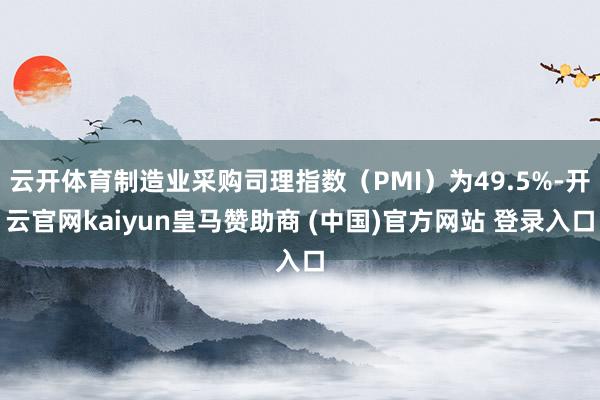 云开体育制造业采购司理指数（PMI）为49.5%-开云官网kaiyun皇马赞助商 (中国)官方网站 登录入口