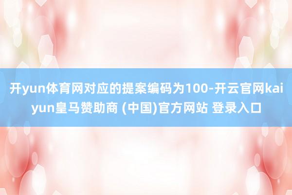 开yun体育网对应的提案编码为100-开云官网kaiyun皇马赞助商 (中国)官方网站 登录入口