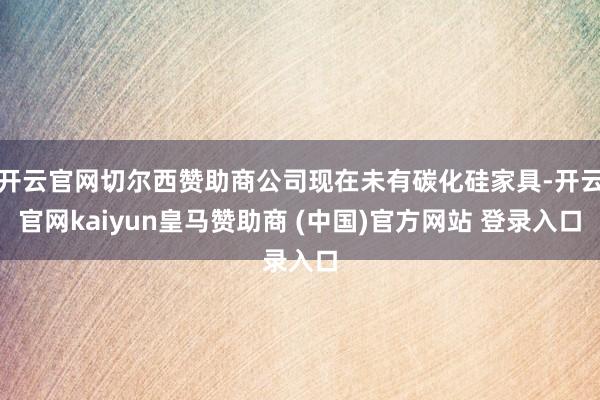 开云官网切尔西赞助商公司现在未有碳化硅家具-开云官网kaiyun皇马赞助商 (中国)官方网站 登录入口