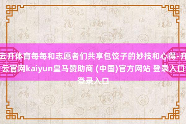云开体育每每和志愿者们共享包饺子的妙技和心得-开云官网kaiyun皇马赞助商 (中国)官方网站 登录入口
