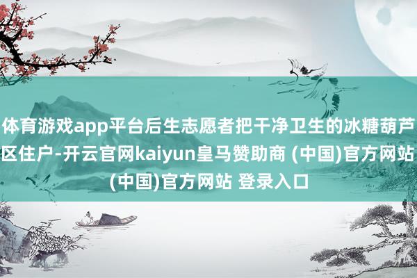 体育游戏app平台后生志愿者把干净卫生的冰糖葫芦分发给小区住户-开云官网kaiyun皇马赞助商 (中国)官方网站 登录入口