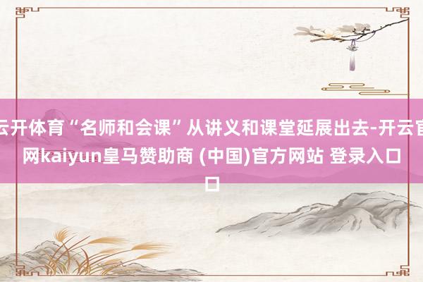 云开体育“名师和会课”从讲义和课堂延展出去-开云官网kaiyun皇马赞助商 (中国)官方网站 登录入口