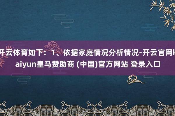 开云体育如下：1、依据家庭情况分析情况-开云官网kaiyun皇马赞助商 (中国)官方网站 登录入口