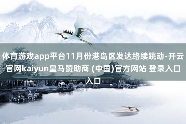 体育游戏app平台11月份港岛区发达络续跳动-开云官网kaiyun皇马赞助商 (中国)官方网站 登录入口