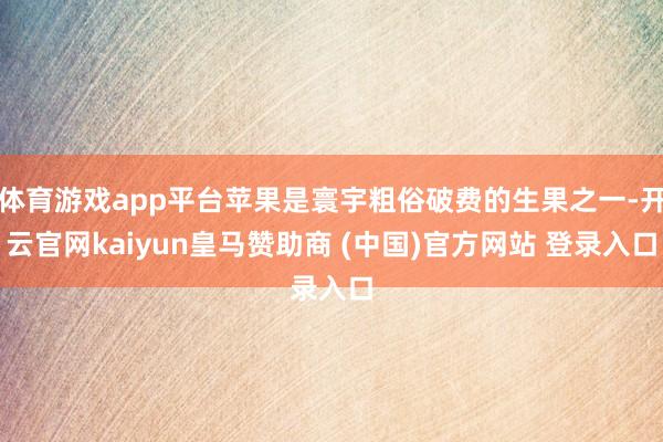 体育游戏app平台苹果是寰宇粗俗破费的生果之一-开云官网kaiyun皇马赞助商 (中国)官方网站 登录入口