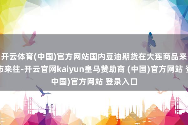 开云体育(中国)官方网站国内豆油期货在大连商品来往所上市来往-开云官网kaiyun皇马赞助商 (中国)官方网站 登录入口