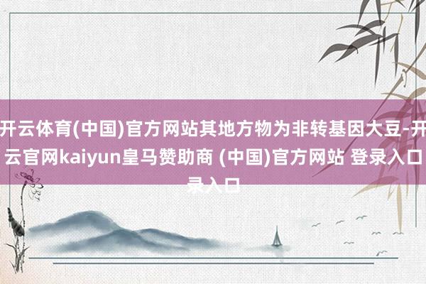 开云体育(中国)官方网站其地方物为非转基因大豆-开云官网kaiyun皇马赞助商 (中国)官方网站 登录入口