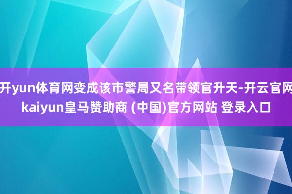 开yun体育网变成该市警局又名带领官升天-开云官网kaiyun皇马赞助商 (中国)官方网站 登录入口