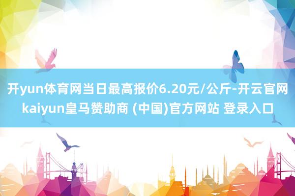 开yun体育网当日最高报价6.20元/公斤-开云官网kaiyun皇马赞助商 (中国)官方网站 登录入口