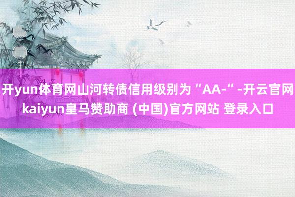 开yun体育网山河转债信用级别为“AA-”-开云官网kaiyun皇马赞助商 (中国)官方网站 登录入口