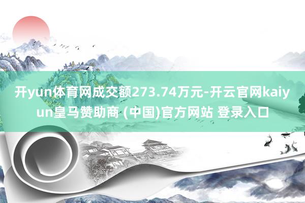 开yun体育网成交额273.74万元-开云官网kaiyun皇马赞助商 (中国)官方网站 登录入口