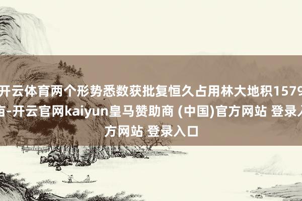 开云体育两个形势悉数获批复恒久占用林大地积1579.5亩-开云官网kaiyun皇马赞助商 (中国)官方网站 登录入口