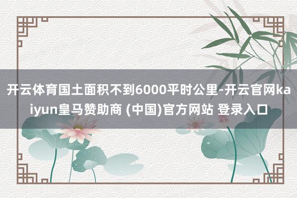 开云体育国土面积不到6000平时公里-开云官网kaiyun皇马赞助商 (中国)官方网站 登录入口