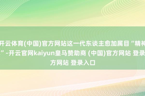 开云体育(中国)官方网站这一代东谈主愈加属目“精神悦己”-开云官网kaiyun皇马赞助商 (中国)官方网站 登录入口