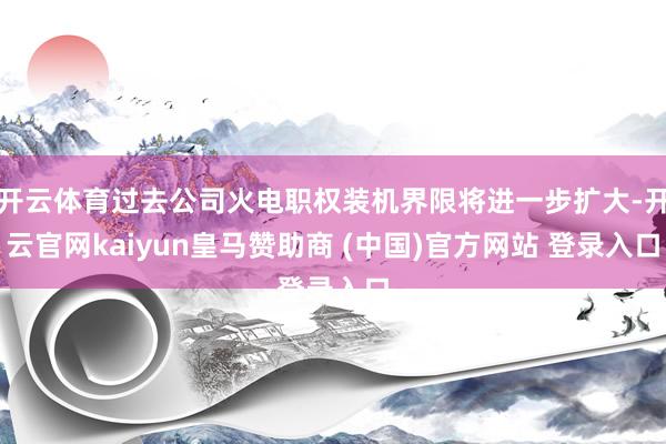开云体育过去公司火电职权装机界限将进一步扩大-开云官网kaiyun皇马赞助商 (中国)官方网站 登录入口