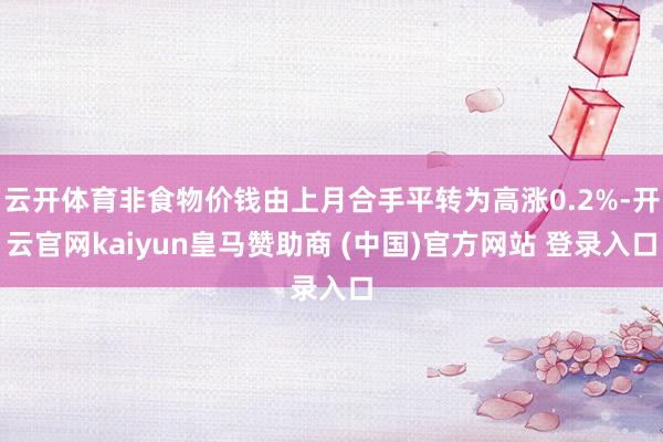 云开体育非食物价钱由上月合手平转为高涨0.2%-开云官网kaiyun皇马赞助商 (中国)官方网站 登录入口