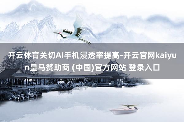 开云体育关切AI手机浸透率提高-开云官网kaiyun皇马赞助商 (中国)官方网站 登录入口