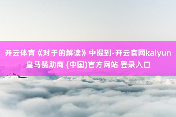 开云体育《对于的解读》中提到-开云官网kaiyun皇马赞助商 (中国)官方网站 登录入口