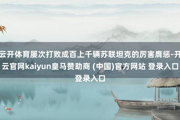 云开体育屡次打败成百上千辆苏联坦克的厉害膺惩-开云官网kaiyun皇马赞助商 (中国)官方网站 登录入口