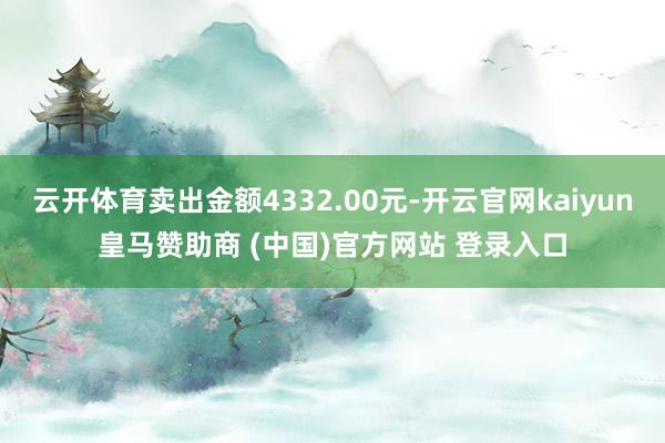 云开体育卖出金额4332.00元-开云官网kaiyun皇马赞助商 (中国)官方网站 登录入口