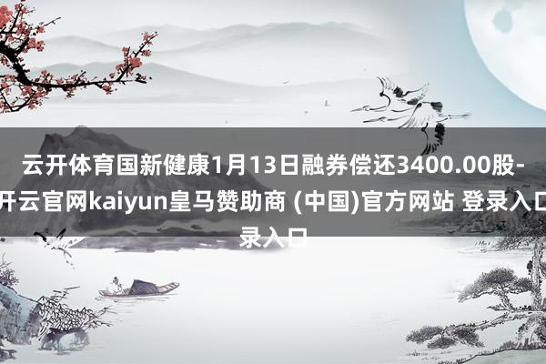 云开体育国新健康1月13日融券偿还3400.00股-开云官网kaiyun皇马赞助商 (中国)官方网站 登录入口