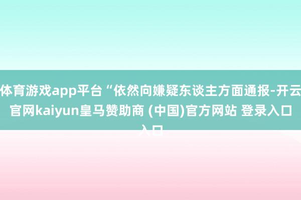 体育游戏app平台“依然向嫌疑东谈主方面通报-开云官网kaiyun皇马赞助商 (中国)官方网站 登录入口