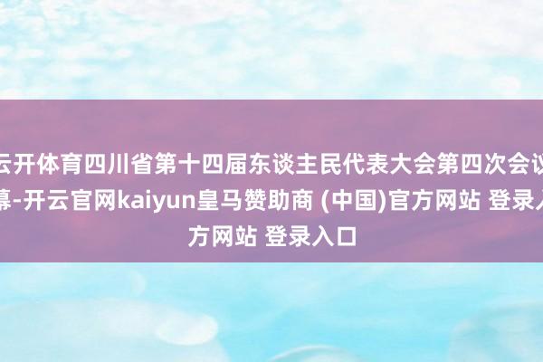 云开体育四川省第十四届东谈主民代表大会第四次会议开幕-开云官网kaiyun皇马赞助商 (中国)官方网站 登录入口